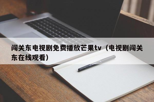 闯关东电视剧免费播放芒果tv（电视剧闯关东在线观看）
