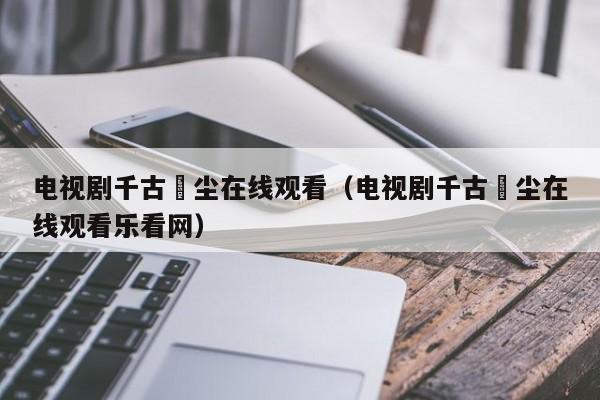 电视剧千古玦尘在线观看（电视剧千古玦尘在线观看乐看网）