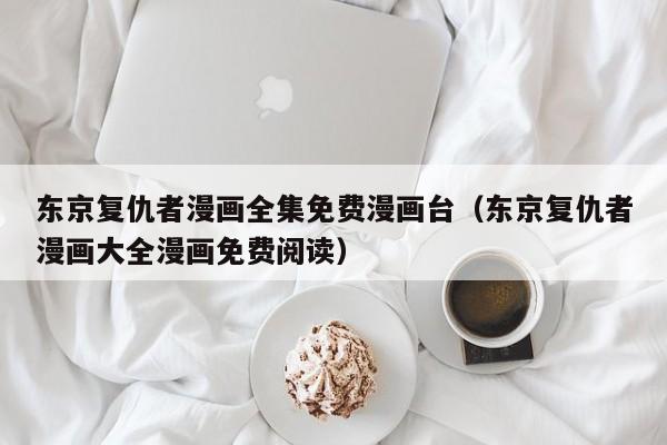 东京复仇者漫画全集免费漫画台（东京复仇者漫画大全漫画免费阅读）