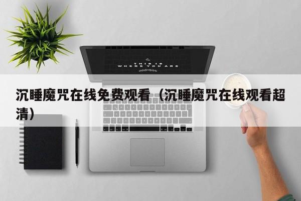 沉睡魔咒在线免费观看（沉睡魔咒在线观看超清）