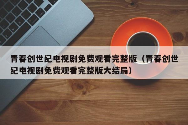青春创世纪电视剧免费观看完整版（青春创世纪电视剧免费观看完整版大结局）