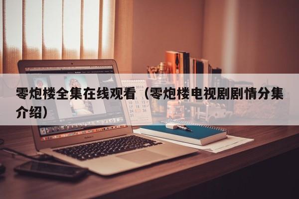 零炮楼全集在线观看（零炮楼电视剧剧情分集介绍）