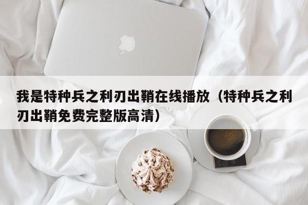 我是特种兵之利刃出鞘在线播放（特种兵之利刃出鞘免费完整版高清）