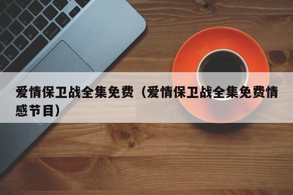 爱情保卫战全集免费（爱情保卫战全集免费情感节目）