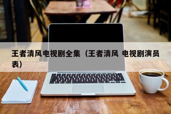 王者清风电视剧全集（王者清风 电视剧演员表）
