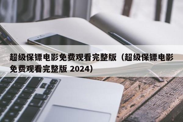超级保镖电影免费观看完整版（超级保镖电影免费观看完整版 2024）