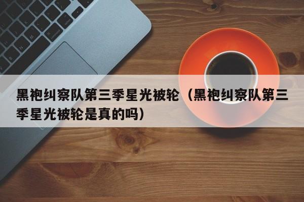 黑袍纠察队第三季星光被轮（黑袍纠察队第三季星光被轮是真的吗）