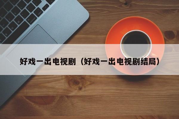 好戏一出电视剧（好戏一出电视剧结局）