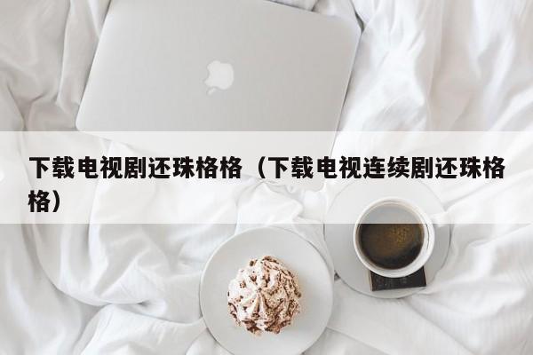 下载电视剧还珠格格（下载电视连续剧还珠格格）