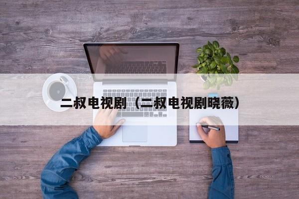 二叔电视剧（二叔电视剧晓薇）