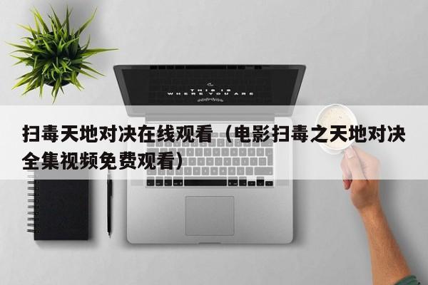扫毒天地对决在线观看（电影扫毒之天地对决全集视频免费观看）