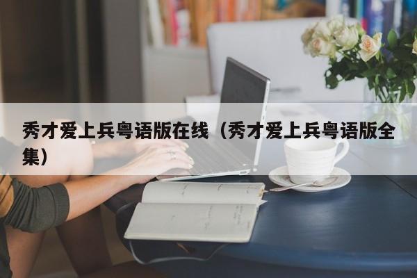 秀才爱上兵粤语版在线（秀才爱上兵粤语版全集）