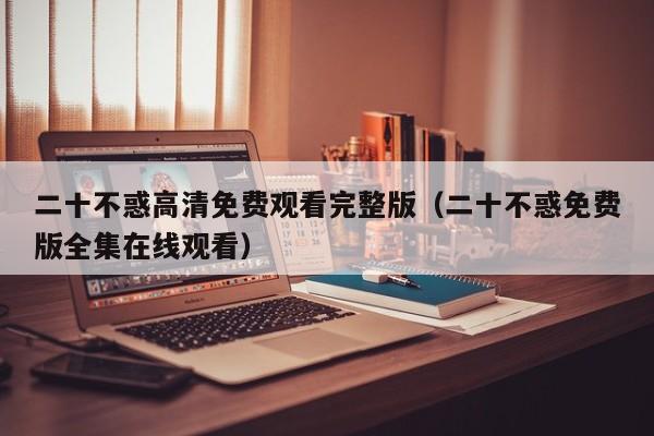 二十不惑高清免费观看完整版（二十不惑免费版全集在线观看）