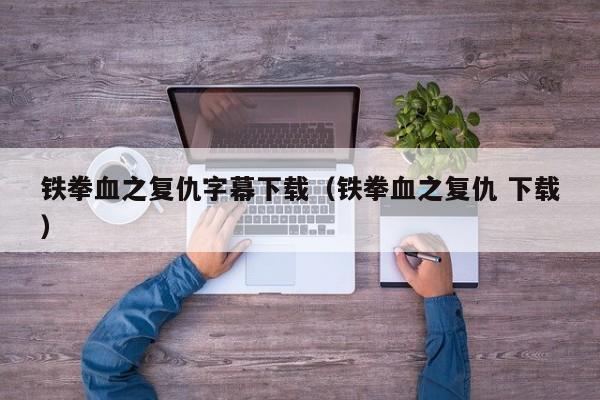 铁拳血之复仇字幕下载（铁拳血之复仇 下载）