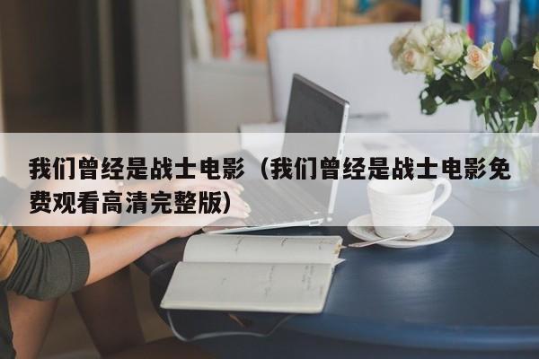 我们曾经是战士电影（我们曾经是战士电影免费观看高清完整版）