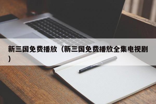 新三国免费播放（新三国免费播放全集电视剧）