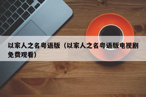 以家人之名粤语版（以家人之名粤语版电视剧免费观看）