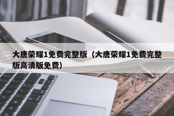 大唐荣耀1免费完整版（大唐荣耀1免费完整版高清版免费）