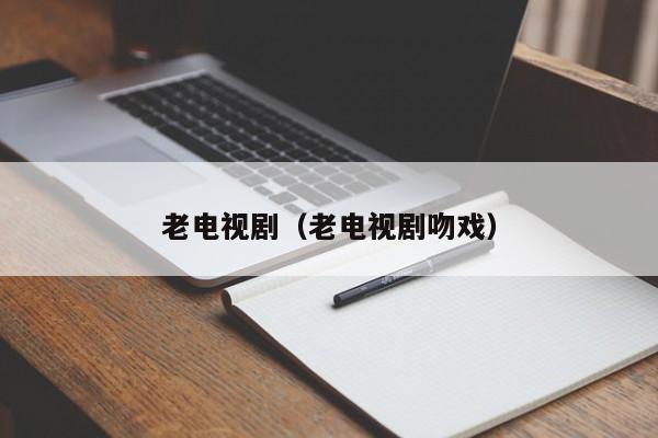 老电视剧（老电视剧吻戏）