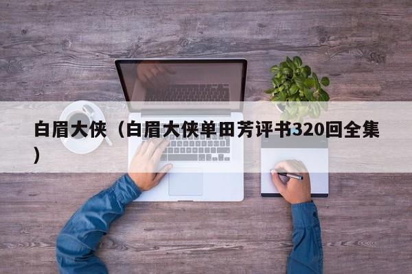 白眉大侠（白眉大侠单田芳评书320回全集）
