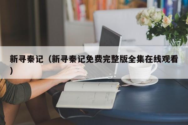 新寻秦记（新寻秦记免费完整版全集在线观看）
