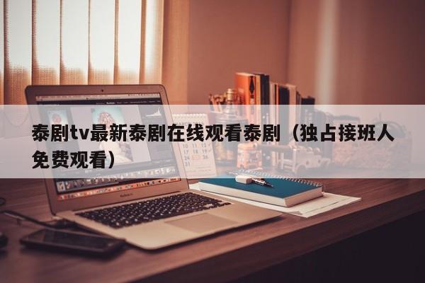 泰剧tv最新泰剧在线观看泰剧（独占接班人免费观看）