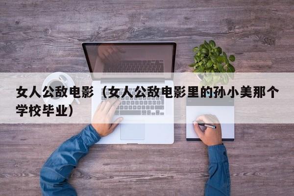 女人公敌电影（女人公敌电影里的孙小美那个学校毕业）