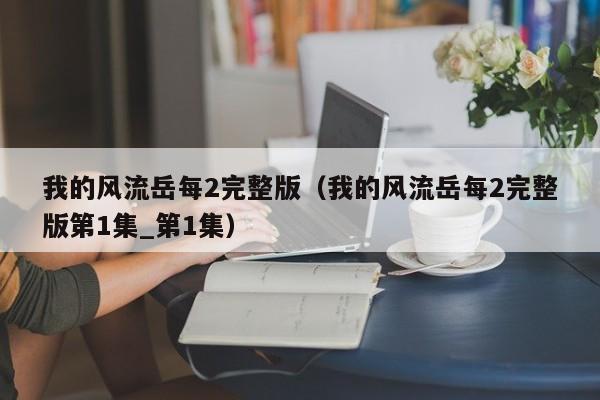 我的风流岳每2完整版（我的风流岳每2完整版第1集_第1集）