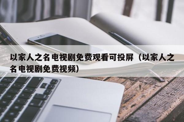 以家人之名电视剧免费观看可投屏（以家人之名电视剧免费视频）