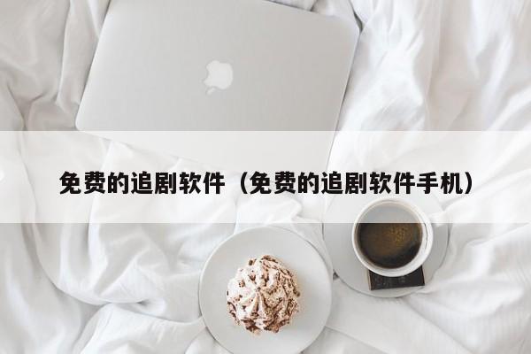 免费的追剧软件（免费的追剧软件手机）