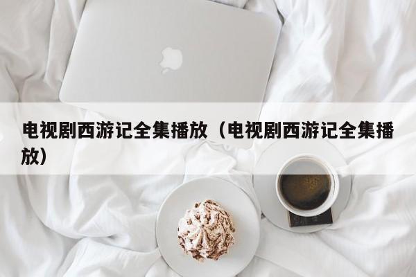 电视剧西游记全集播放（电视剧西游记全集播放）