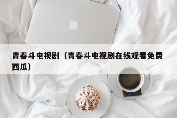青春斗电视剧（青春斗电视剧在线观看免费 西瓜）