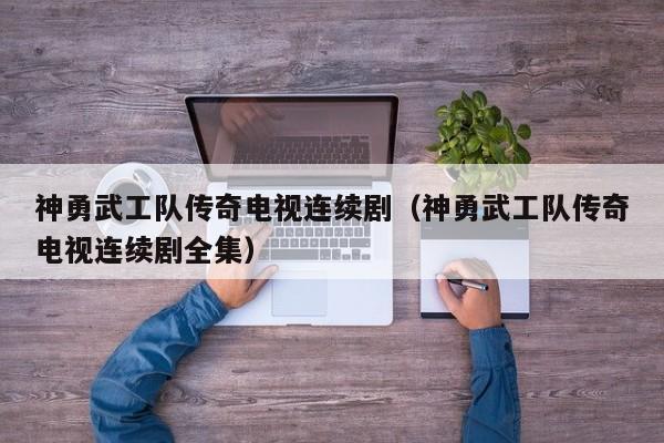 神勇武工队传奇电视连续剧（神勇武工队传奇电视连续剧全集）