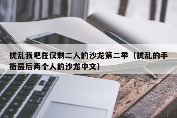 扰乱我吧在仅剩二人的沙龙第二季（扰乱的手指最后两个人的沙龙中文）