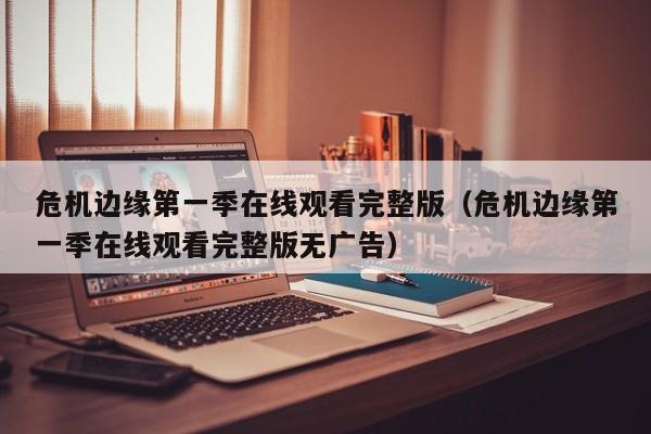 危机边缘第一季在线观看完整版（危机边缘第一季在线观看完整版无广告）