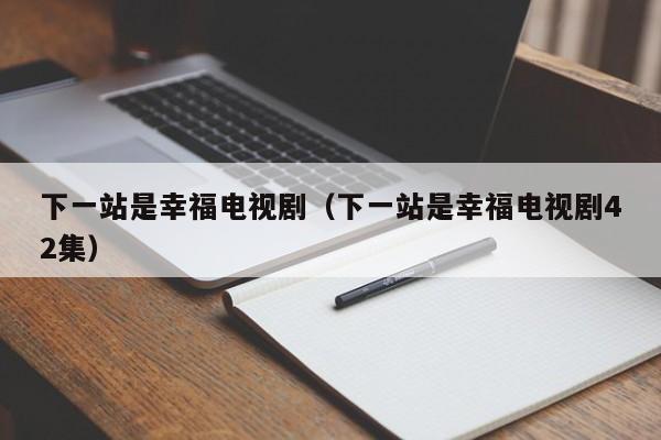 下一站是幸福电视剧（下一站是幸福电视剧42集）