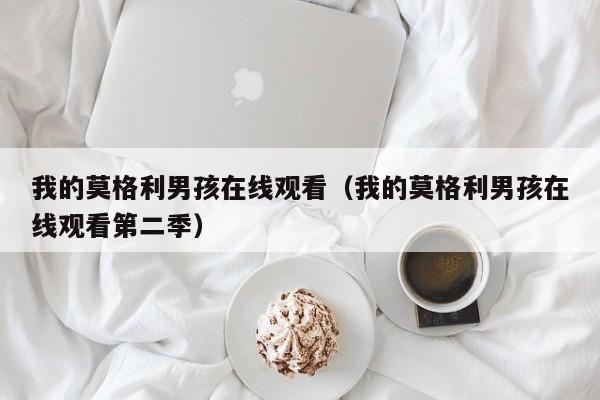 我的莫格利男孩在线观看（我的莫格利男孩在线观看第二季）