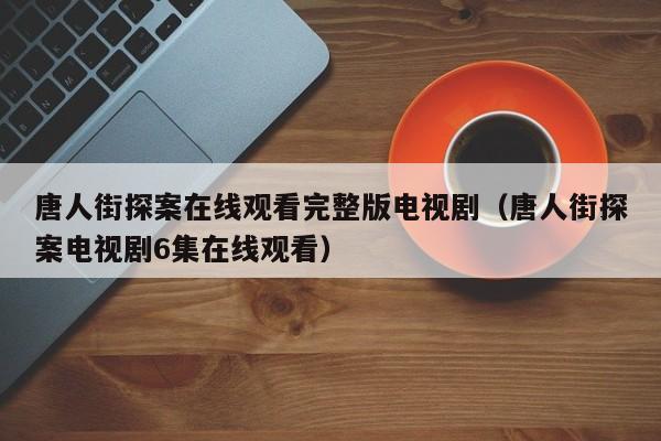 唐人街探案在线观看完整版电视剧（唐人街探案电视剧6集在线观看）
