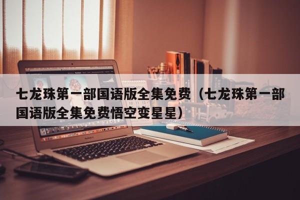 七龙珠第一部国语版全集免费（七龙珠第一部国语版全集免费悟空变星星）