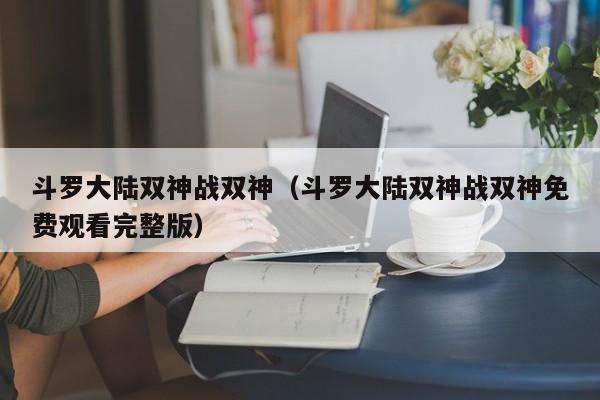 斗罗大陆双神战双神（斗罗大陆双神战双神免费观看完整版）