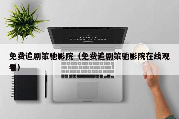 免费追剧策驰影院（免费追剧策驰影院在线观看）
