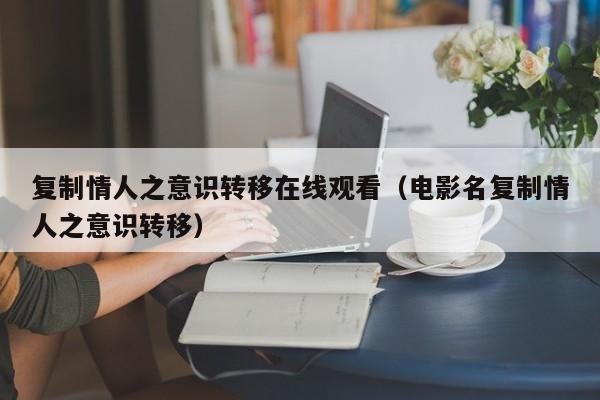 复制情人之意识转移在线观看（电影名复制情人之意识转移）