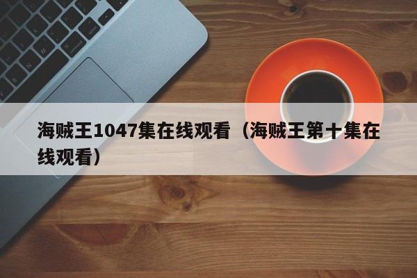 海贼王1047集在线观看（海贼王第十集在线观看）