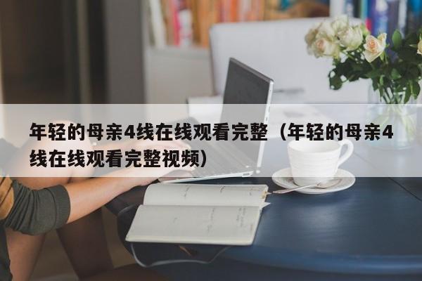 年轻的母亲4线在线观看完整（年轻的母亲4线在线观看完整视频）