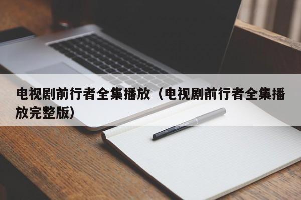 电视剧前行者全集播放（电视剧前行者全集播放完整版）