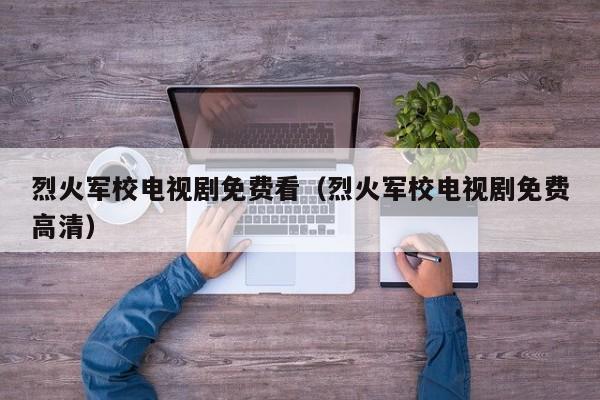 烈火军校电视剧免费看（烈火军校电视剧免费高清）