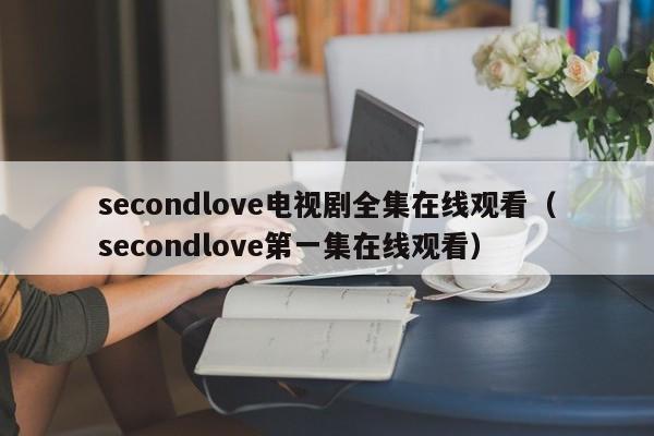 secondlove电视剧全集在线观看（secondlove第一集在线观看）