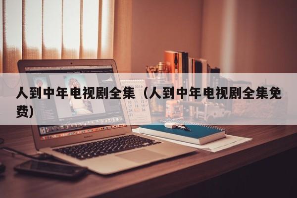 人到中年电视剧全集（人到中年电视剧全集免费）