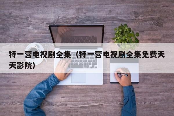 特一营电视剧全集（特一营电视剧全集免费天天影院）