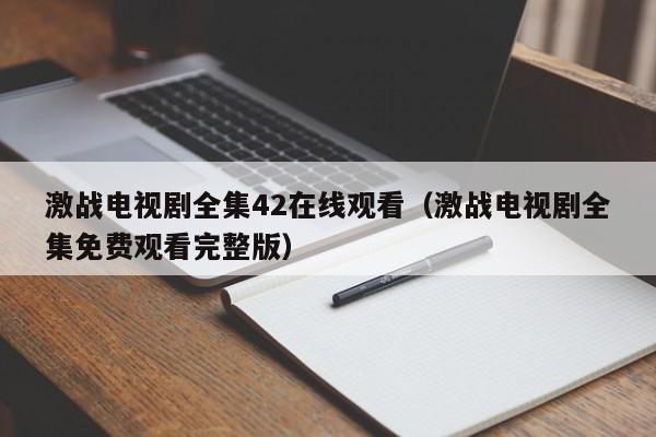 激战电视剧全集42在线观看（激战电视剧全集免费观看完整版）